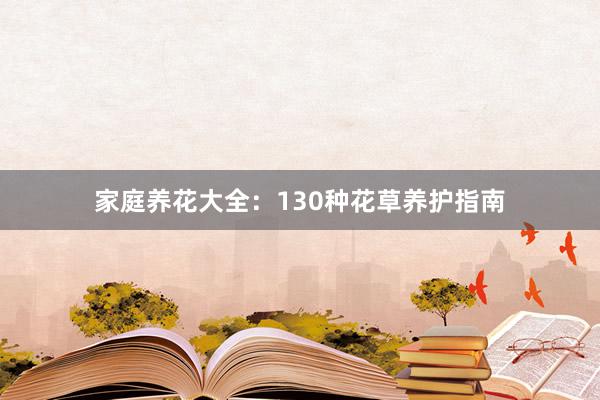 家庭养花大全:130种花草养护指南