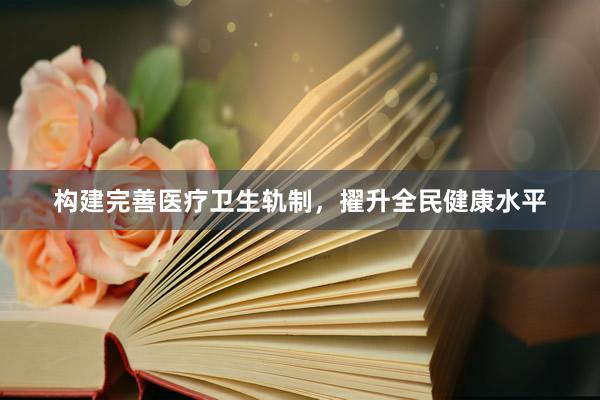构建完善医疗卫生轨制，擢升全民健康水平