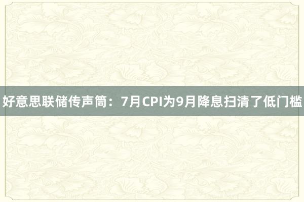 好意思联储传声筒：7月CPI为9月降息扫清了低门槛