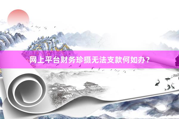 网上平台财务珍摄无法支款何如办？